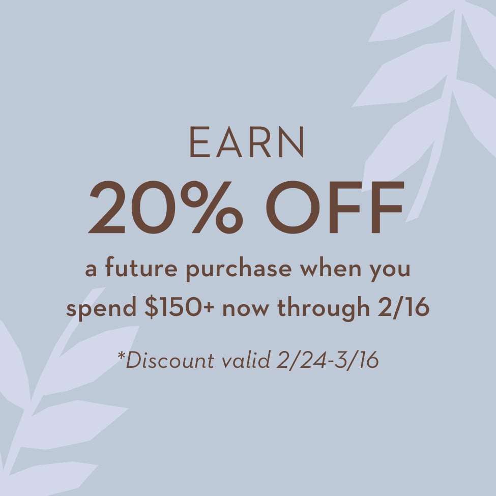 Earn 20% off a future purchase when you spend $150+ now through 2/16 *Discount valid 2/24 - 3/16